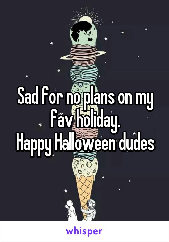 Sad for no plans on my fav holiday.
Happy Halloween dudes