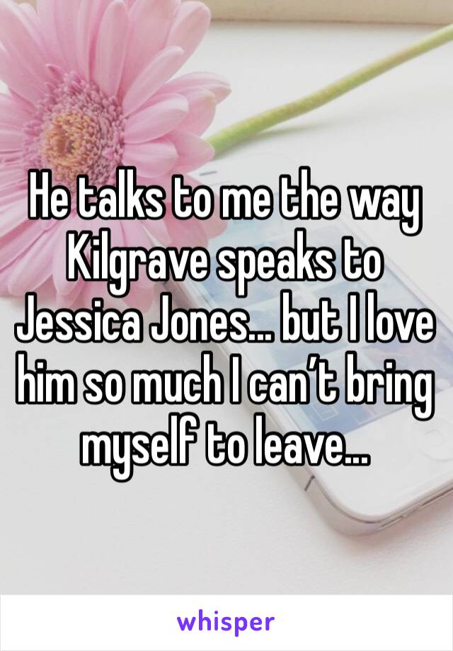 He talks to me the way Kilgrave speaks to Jessica Jones... but I love him so much I can’t bring myself to leave...