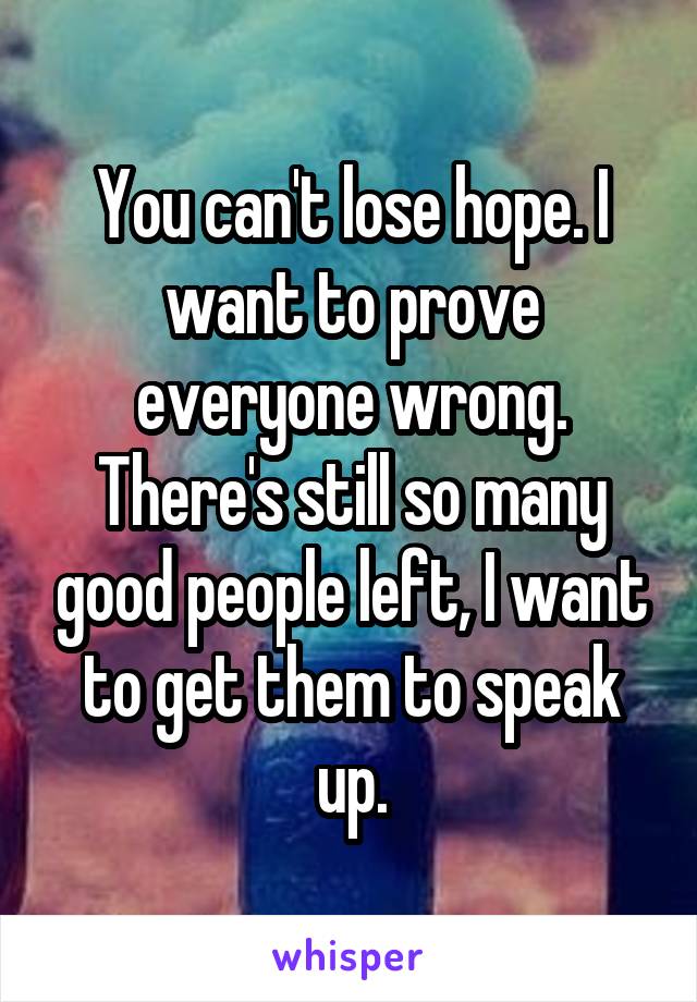 You can't lose hope. I want to prove everyone wrong. There's still so many good people left, I want to get them to speak up.