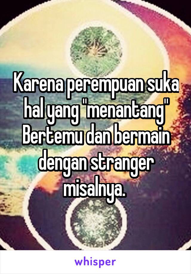 Karena perempuan suka hal yang "menantang"
Bertemu dan bermain dengan stranger misalnya. 