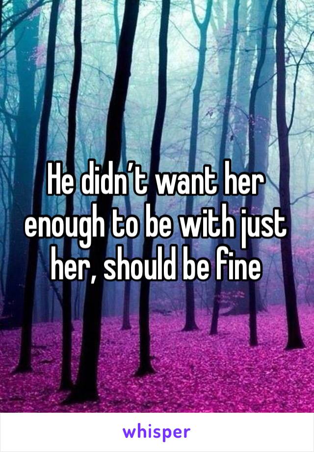 He didn’t want her enough to be with just her, should be fine 