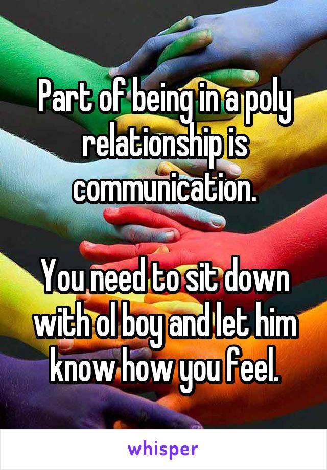 Part of being in a poly relationship is communication.

You need to sit down with ol boy and let him know how you feel.