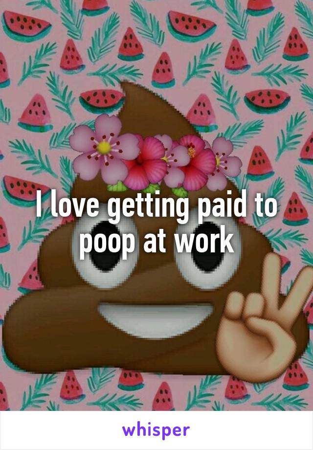 I love getting paid to poop at work