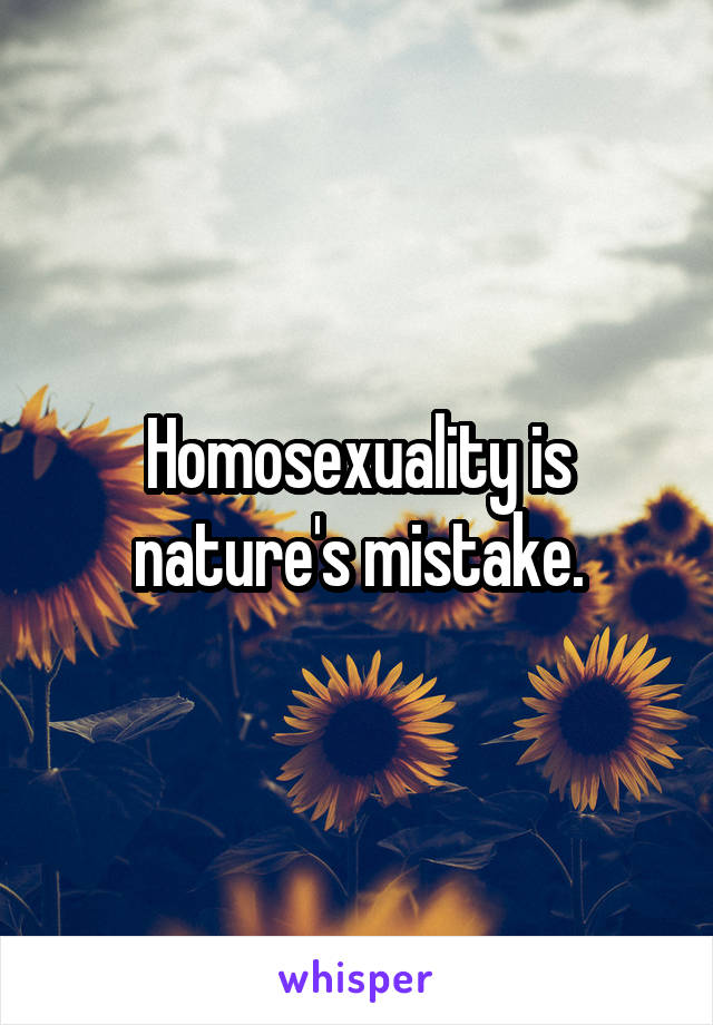 Homosexuality is nature's mistake.