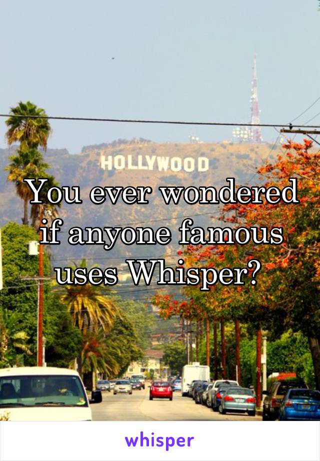 You ever wondered if anyone famous uses Whisper? 