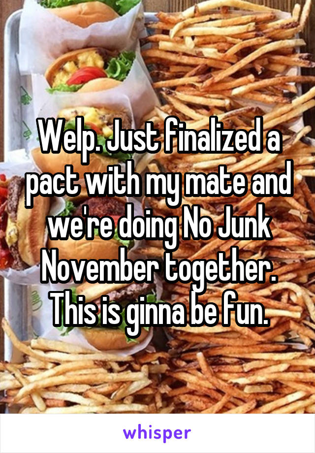 Welp. Just finalized a pact with my mate and we're doing No Junk November together. This is ginna be fun.