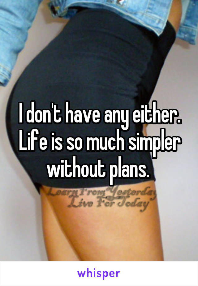 I don't have any either. Life is so much simpler without plans. 