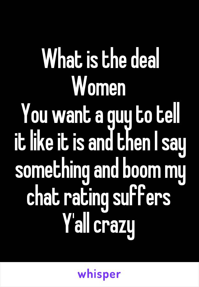 What is the deal
Women 
You want a guy to tell it like it is and then I say something and boom my chat rating suffers 
Y'all crazy 