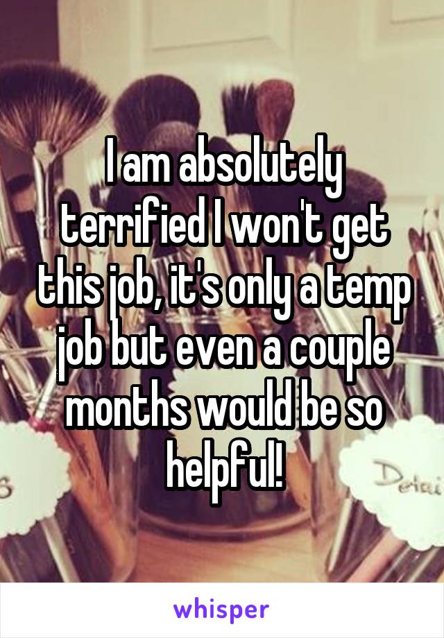 I am absolutely terrified I won't get this job, it's only a temp job but even a couple months would be so helpful!