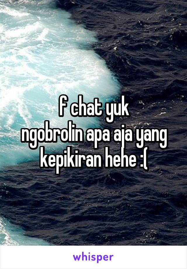 f chat yuk
ngobrolin apa aja yang kepikiran hehe :(