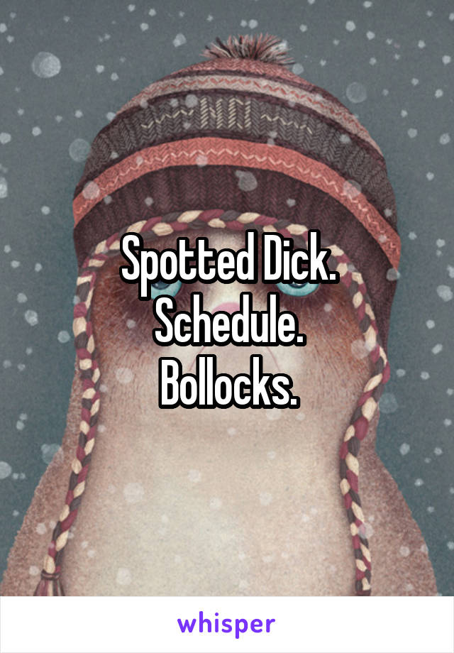 Spotted Dick.
Schedule.
Bollocks.