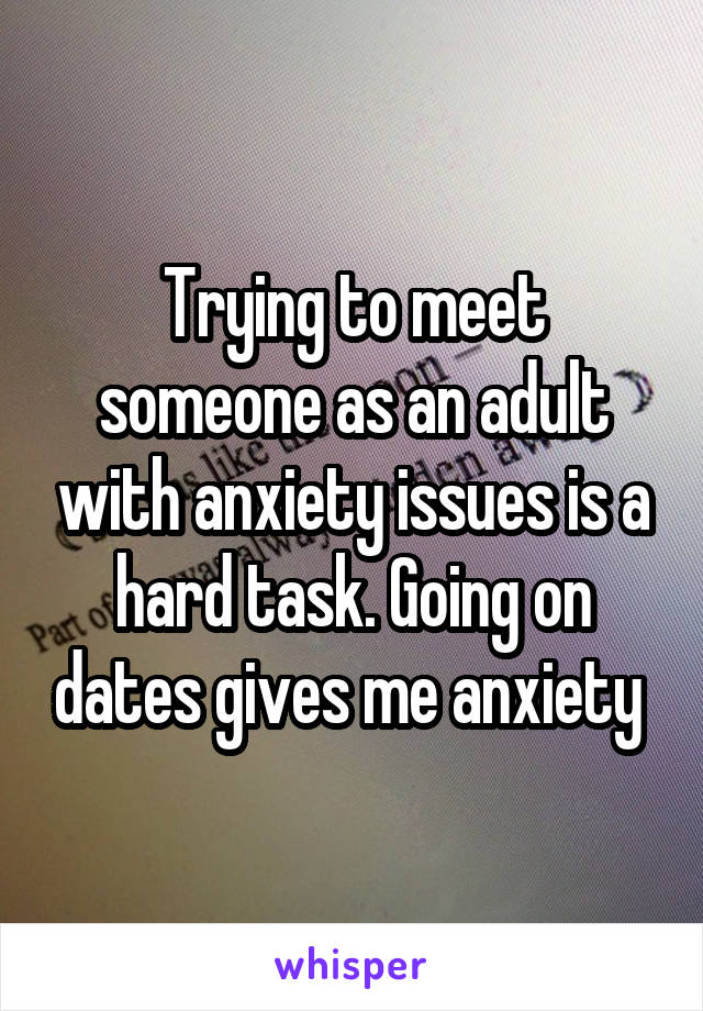 Trying to meet someone as an adult with anxiety issues is a hard task. Going on dates gives me anxiety 