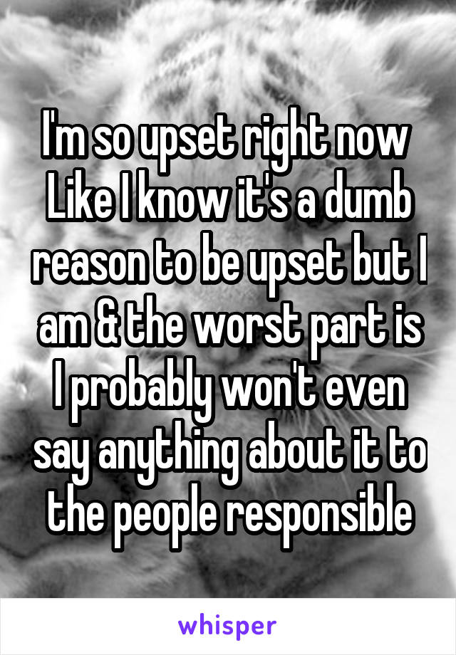 I'm so upset right now 
Like I know it's a dumb reason to be upset but I am & the worst part is I probably won't even say anything about it to the people responsible