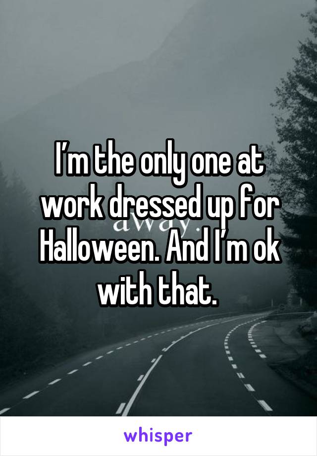 I’m the only one at work dressed up for Halloween. And I’m ok with that. 