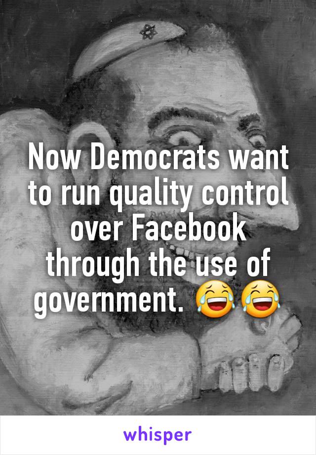 Now Democrats want to run quality control over Facebook through the use of government. 😂😂