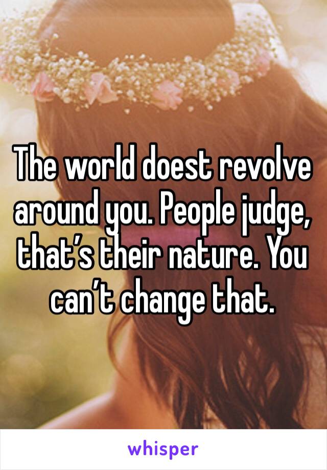 The world doest revolve around you. People judge, that’s their nature. You can’t change that.