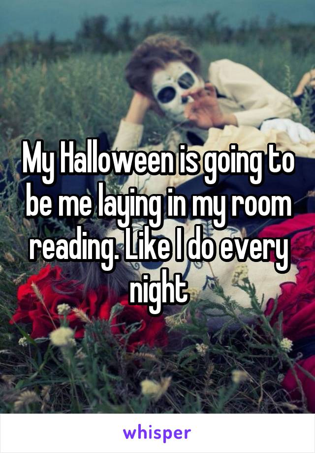 My Halloween is going to be me laying in my room reading. Like I do every night