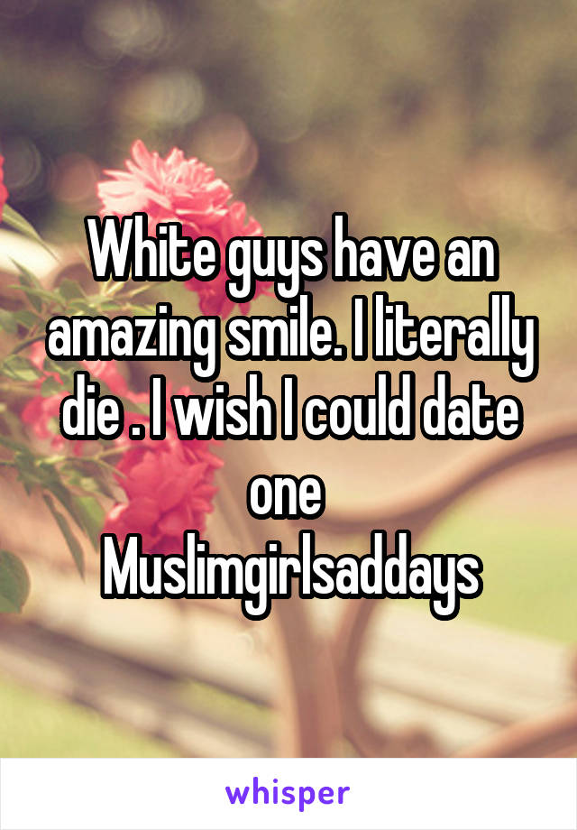 White guys have an amazing smile. I literally die . I wish I could date one 
Muslimgirlsaddays