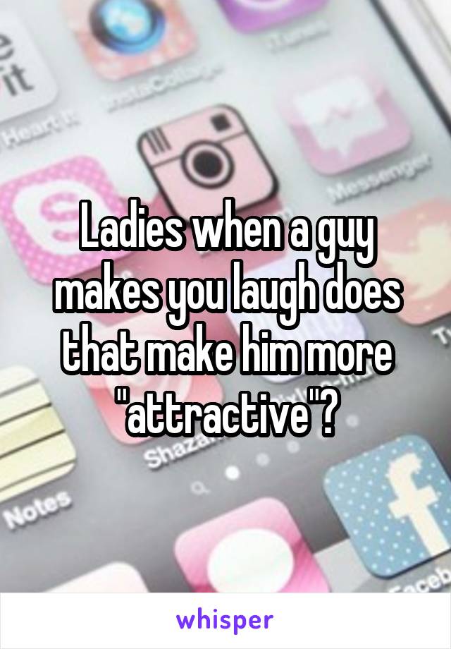 Ladies when a guy makes you laugh does that make him more "attractive"?