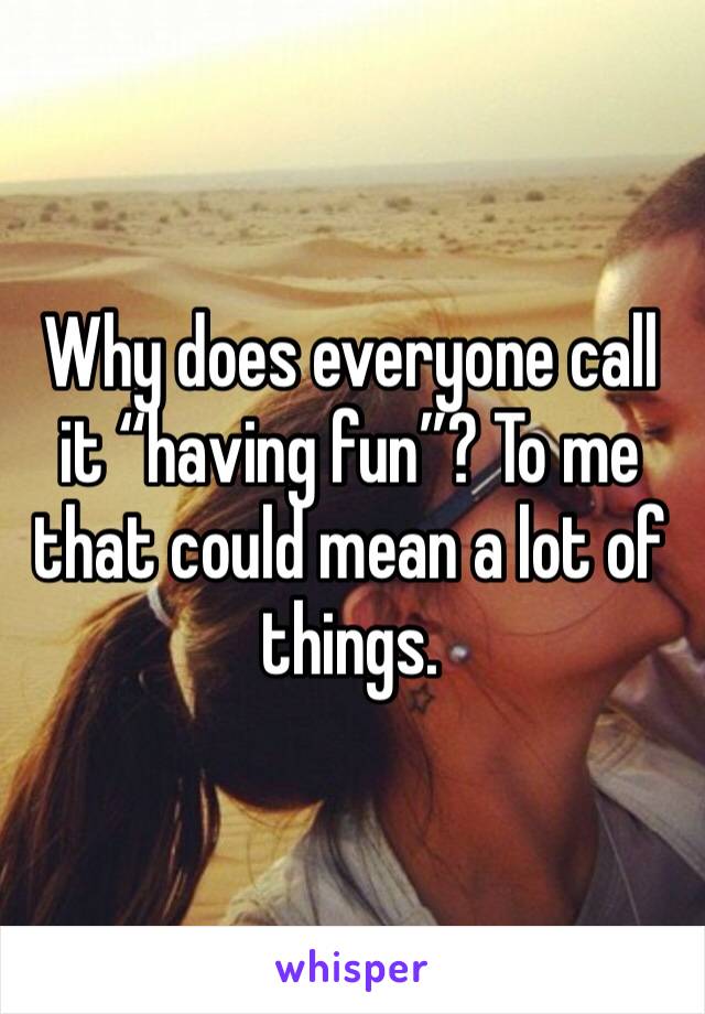 Why does everyone call it “having fun”? To me that could mean a lot of things. 