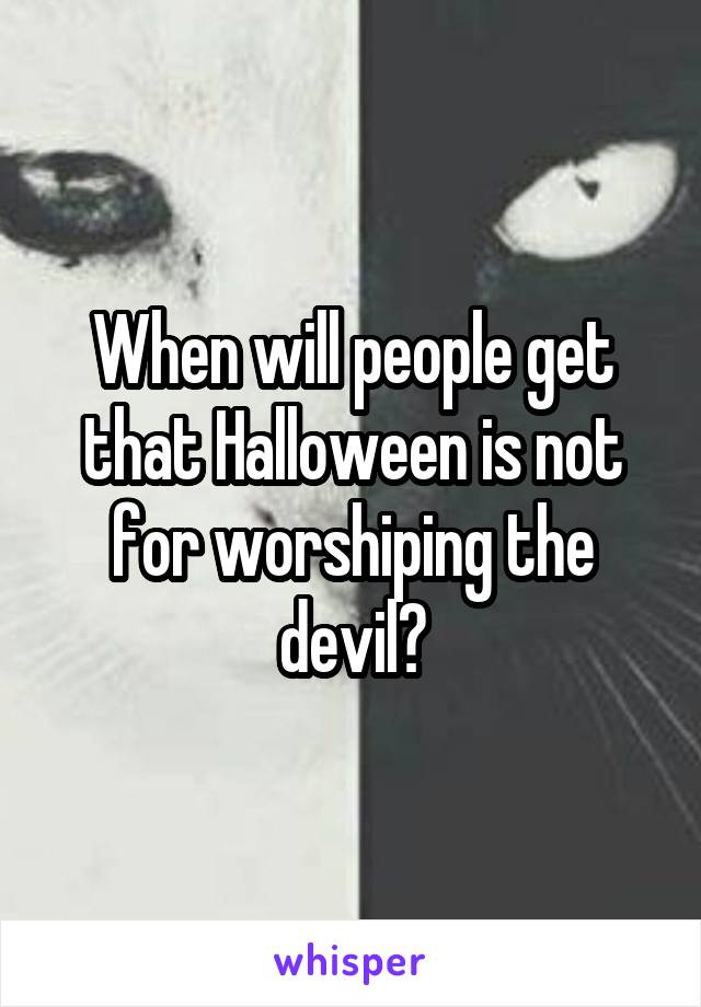 When will people get that Halloween is not for worshiping the devil?