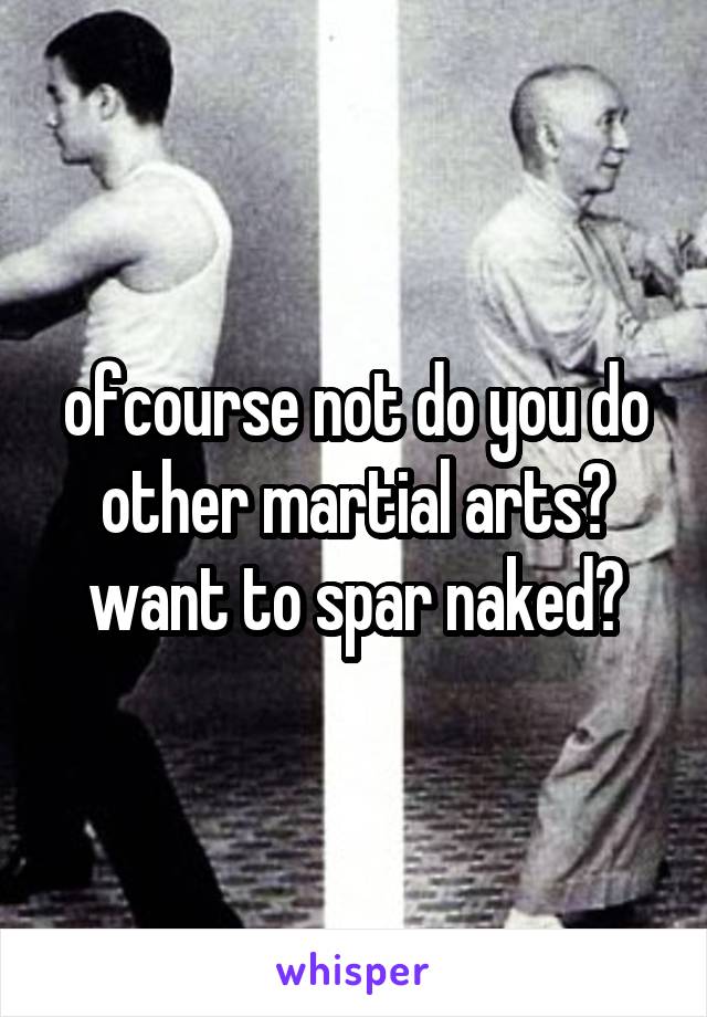 ofcourse not do you do other martial arts? want to spar naked?