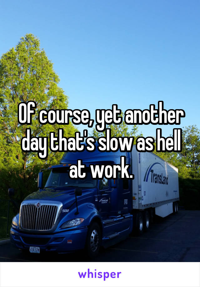 Of course, yet another day that's slow as hell at work.