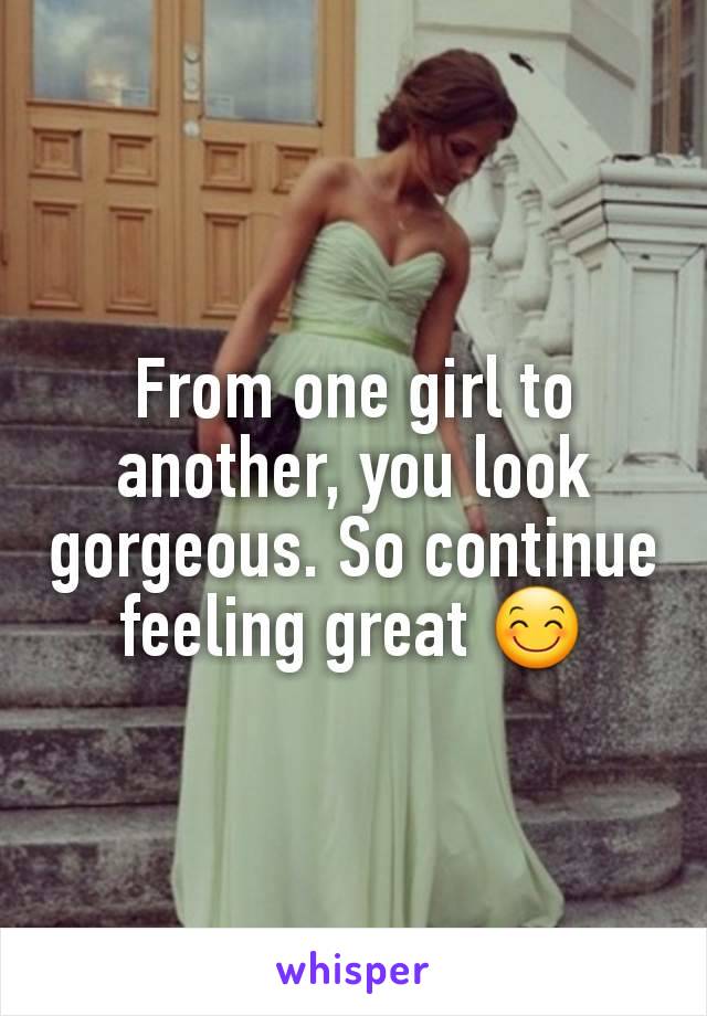 From one girl to another, you look gorgeous. So continue feeling great 😊