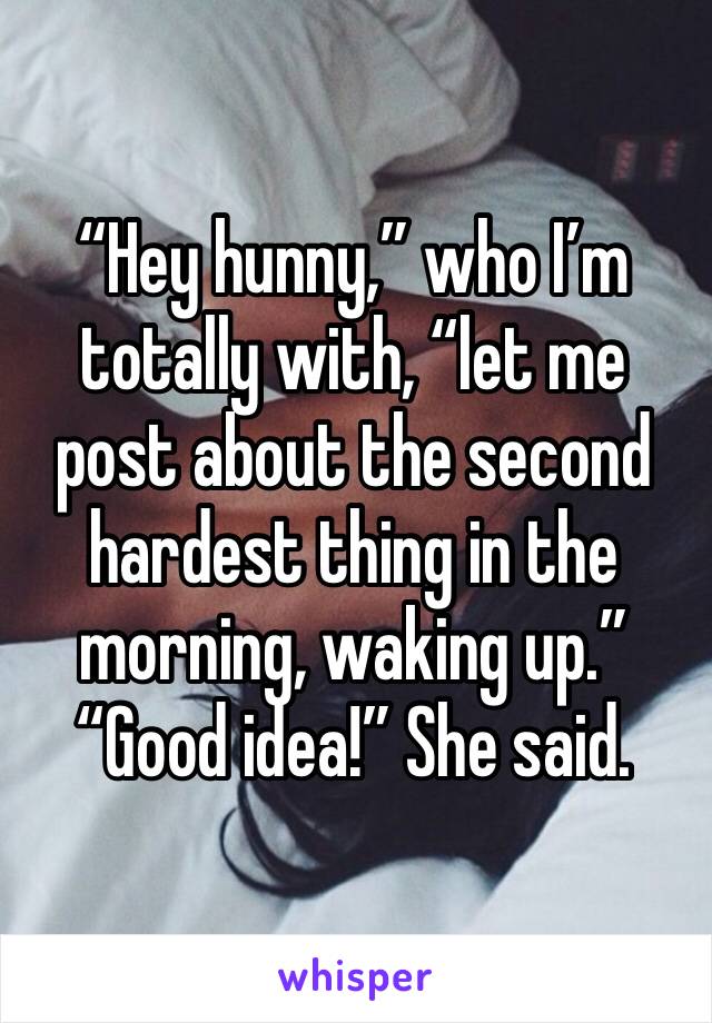 “Hey hunny,” who I’m totally with, “let me post about the second hardest thing in the morning, waking up.” 
“Good idea!” She said. 