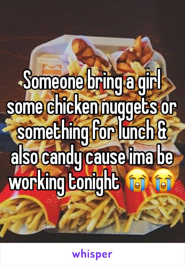 Someone bring a girl some chicken nuggets or something for lunch & also candy cause ima be working tonight 😭😭