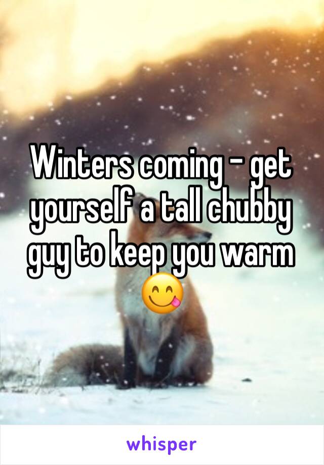 Winters coming - get yourself a tall chubby guy to keep you warm 😋