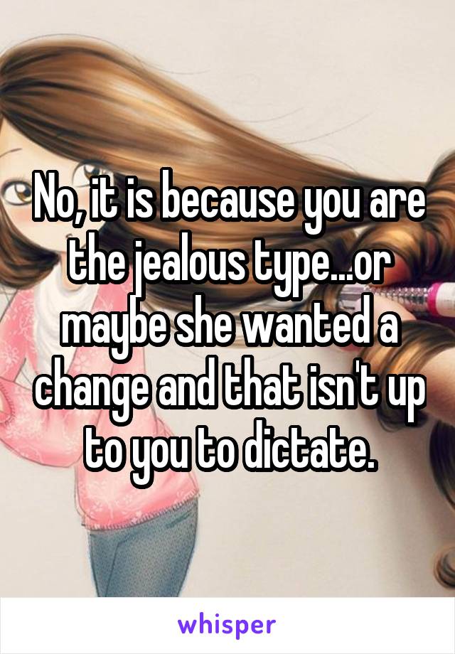 No, it is because you are the jealous type...or maybe she wanted a change and that isn't up to you to dictate.
