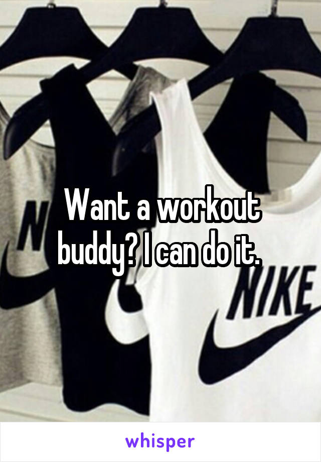 Want a workout buddy? I can do it. 
