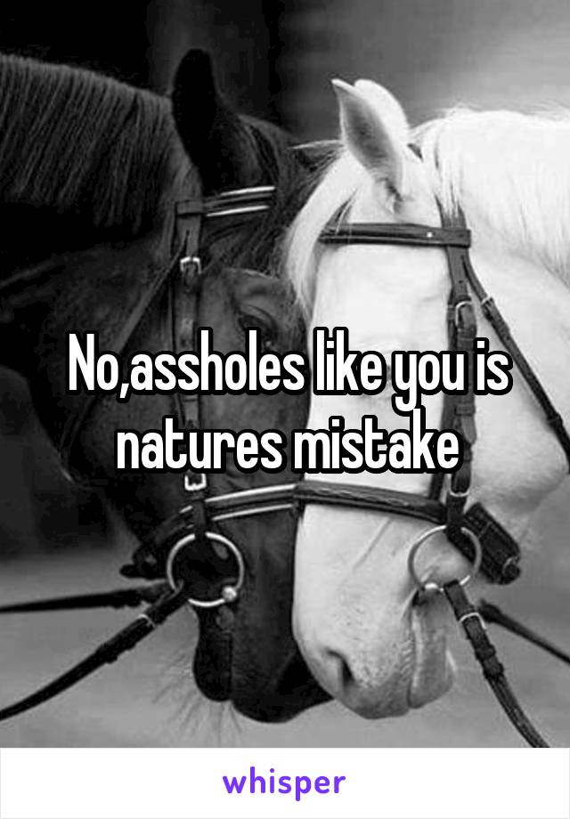 No,assholes like you is natures mistake