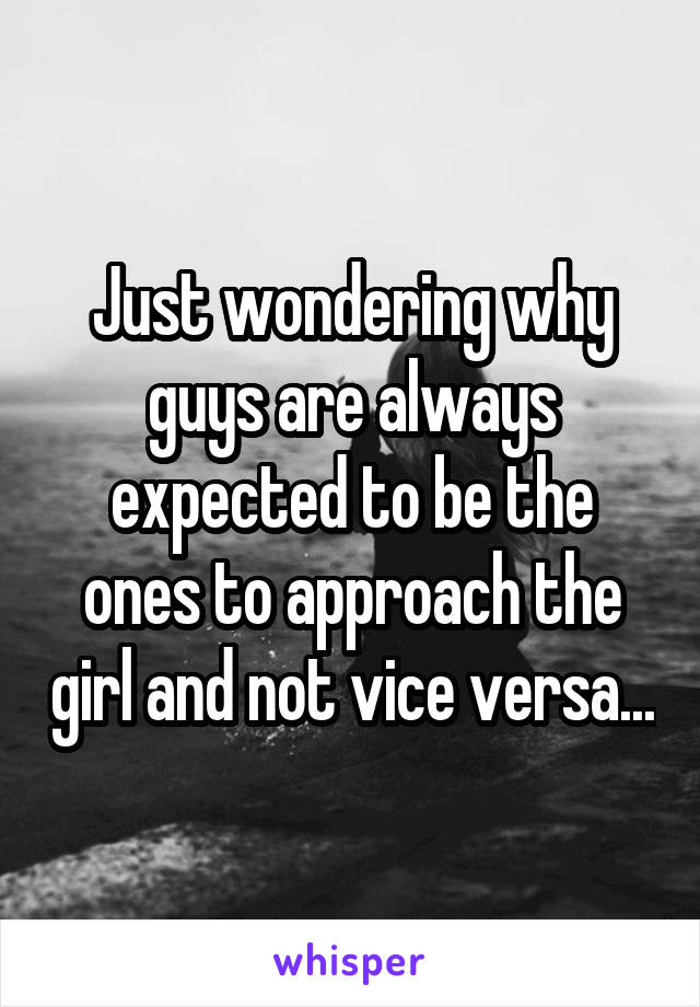 Just wondering why guys are always expected to be the ones to approach the girl and not vice versa...