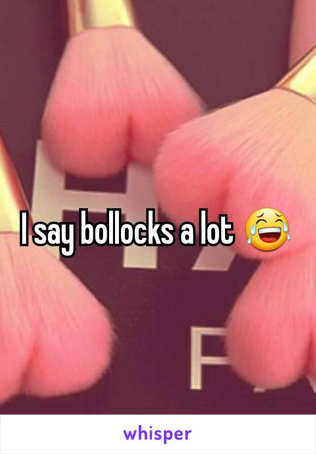 I say bollocks a lot 😂