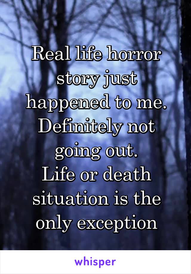 Real life horror story just happened to me. Definitely not going out.
Life or death situation is the only exception