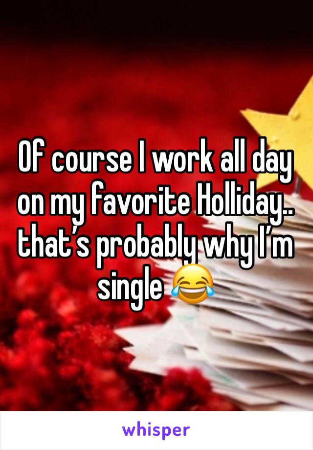 Of course I work all day on my favorite Holliday.. that’s probably why I’m single 😂