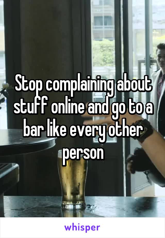 Stop complaining about stuff online and go to a bar like every other person