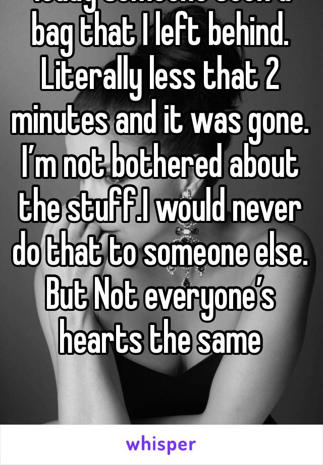 Today someone took a bag that I left behind. Literally less that 2 minutes and it was gone. I’m not bothered about the stuff.I would never do that to someone else. But Not everyone’s hearts the same 
