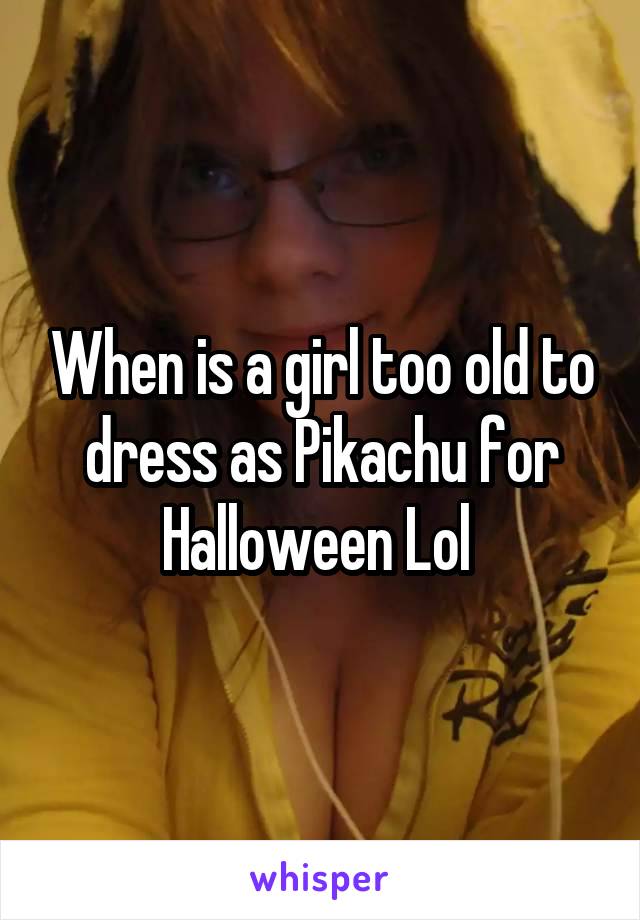 When is a girl too old to dress as Pikachu for Halloween Lol 