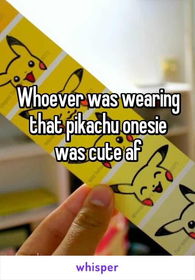 Whoever was wearing that pikachu onesie was cute af
