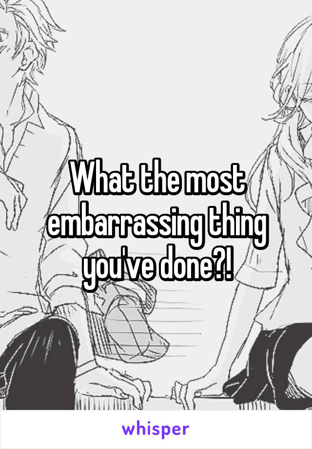 What the most embarrassing thing you've done?!