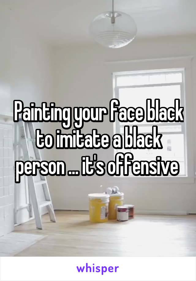 Painting your face black to imitate a black person ... it's offensive 