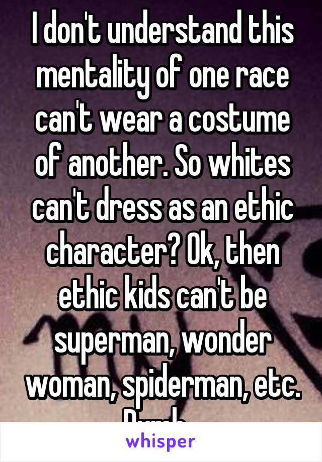 I don't understand this mentality of one race can't wear a costume of another. So whites can't dress as an ethic character? Ok, then ethic kids can't be superman, wonder woman, spiderman, etc. Dumb...