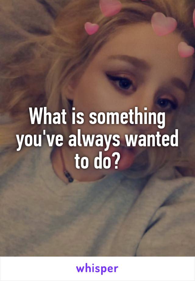 What is something you've always wanted to do?