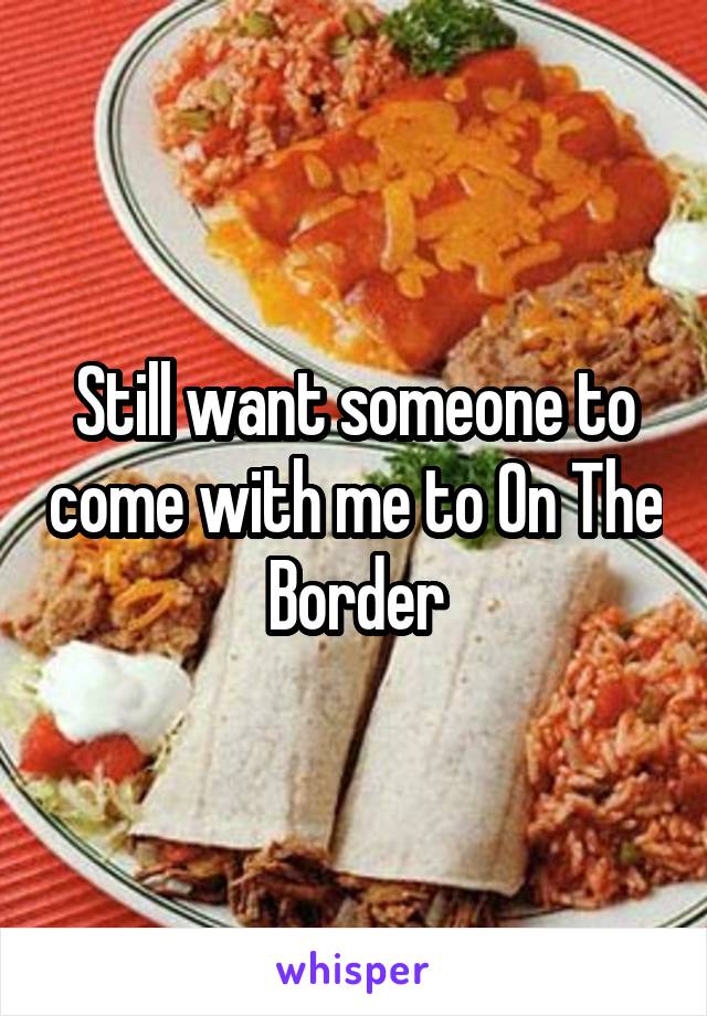 Still want someone to come with me to On The Border