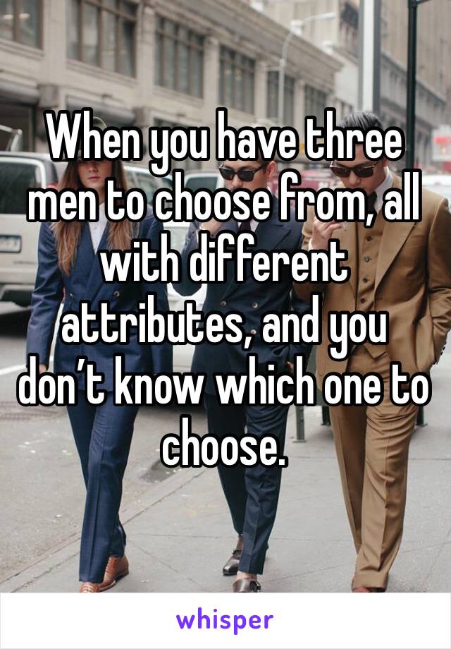 When you have three men to choose from, all with different attributes, and you don’t know which one to choose. 