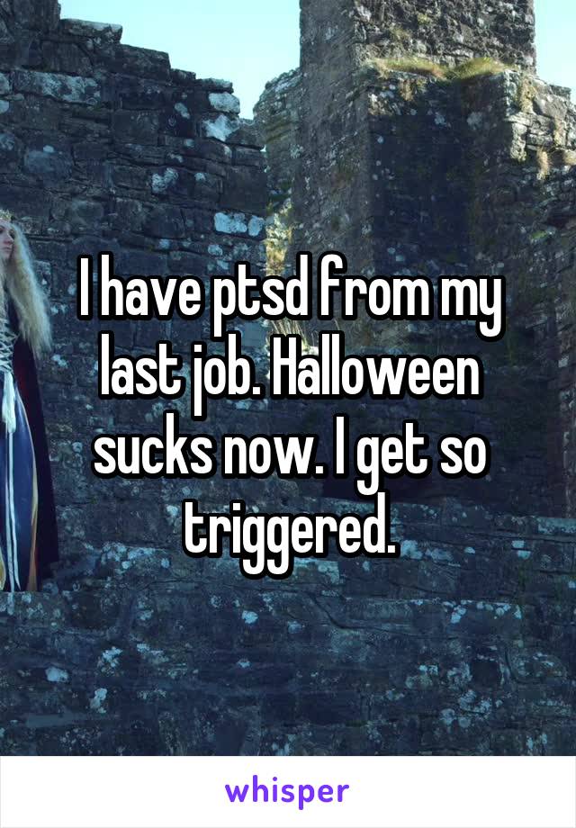 I have ptsd from my last job. Halloween sucks now. I get so triggered.