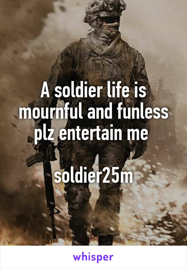 A soldier life is mournful and funless
plz entertain me 

soldier25m